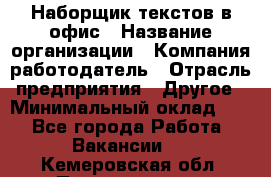 Наборщик текстов в офис › Название организации ­ Компания-работодатель › Отрасль предприятия ­ Другое › Минимальный оклад ­ 1 - Все города Работа » Вакансии   . Кемеровская обл.,Прокопьевск г.